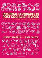 Informal Economies In Post-Socialist Spaces: Practices, Institutions And Networks