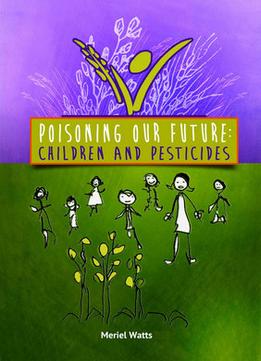 Poisoning Our Future: Children And Pesticides By Meriel Watts