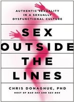 Sex Outside The Lines: Authentic Sexuality In A Sexually Dysfunctional Culture