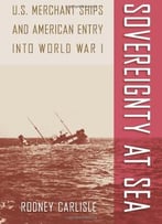 Sovereignty At Sea: U.S. Merchant Ships And American Entry Into World War I