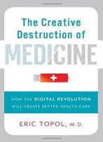 The Creative Destruction Of Medicine: How The Digital Revolution Will Create Better Health Care