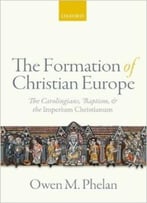 The Formation Of Christian Europe: The Carolingians, Baptism, And The Imperium Christianum