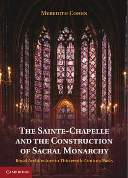 The Sainte-Chapelle And The Construction Of Sacral Monarchy: Royal Architecture In Thirteenth-Century Paris
