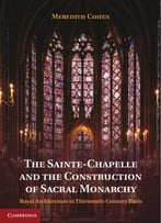 The Sainte-Chapelle And The Construction Of Sacral Monarchy: Royal Architecture In Thirteenth-Century Paris