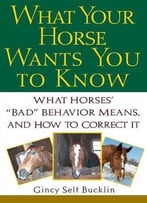 What Your Horse Wants You To Know: What Horses Bad Behaviour Means And How To Correct It