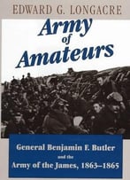 Army Of Amateurs: General Benjamin F. Butler And The Army Of The James, 1863-1865
