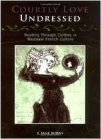 Courtly Love Undressed: Reading Through Clothes In Medieval French Culture (Middle Ages Series) By E. Jane Burns
