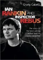 Ian Rankin And Inspector Rebus: The Story Of The Best-Selling Author And His Complex Detective