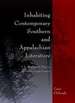 Inhabiting Contemporary Southern And Appalachian Literature: Region And Place In The Twenty-First Century