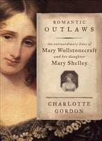 Romantic Outlaws: The Extraordinary Lives Of Mary Wollstonecraft And Mary Shelley