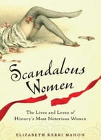 Scandalous Women: The Lives And Loves Of History’S Most Notorious Women