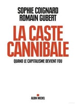Sophie Coignard, Romain Gubert, La Caste Cannibale : Quand Le Capitalisme Devient Fou