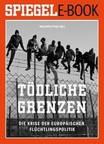 Tödliche Grenzen – Die Krise Der Europäischen Flüchtlingspolitik: Ein Spiegel E-Book
