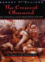 The Crescent Obscured: The United States And The Muslim World, 1776-1815