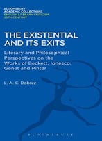 The Existential And Its Exits: Literary And Philosophical Perspectives On The Works Of Beckett, Ionesco, Genet And Pinter