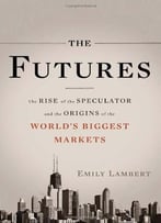 The Futures: The Rise Of The Speculator And The Origins Of The World’S Biggest Markets