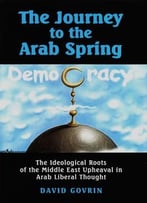 The Journey To The Arab Spring: The Ideological Roots Of The Middle East Upheaval In Arab Liberal Thought