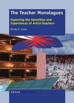 The Teacher Monologues: Exploring The Identities And Experiences Of Artist-Teachers By Mindy R. Carter