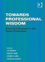 Towards Professional Wisdom: Practical Deliberation In The People Professions