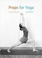 Props For Yoga: A Guide To Iyengar Yoga Practice With Props