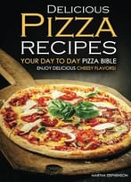 Delicious Pizza Recipes – Your Day To Day Pizza Bible: Enjoy Delicious Cheesy Flavors!