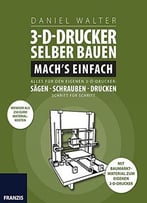 3d-Drucker Selber Bauen. Mach’S Einfach: Alles Für Den Eigenen 3-D-Drucker: Sägen – Schrauben – Drucken. Schritt Für Schritt.