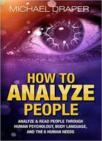 How To Analyze People: Analyze & Read People With Human Psychology, Body Language, And The 6 Human Needs