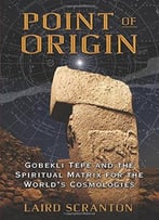 Point Of Origin: Gobekli Tepe And The Spiritual Matrix For The World’S Cosmologies