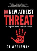 The New Atheist Threat: The Dangerous Rise Of Secular Extremists