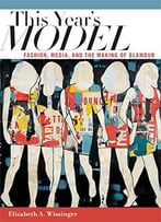 This Year’S Model: Fashion, Media, And The Making Of Glamour