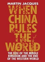 When China Rules The World: The End Of The Western World And The Birth Of A New Global Order