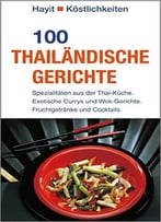 100 Thailändische Gerichte: Spezialitäten Aus Der Thai-Küche.