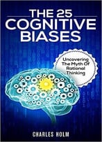 The 25 Cognitive Biases: Uncovering The Myth Of Rational Thinking