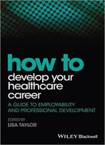 How To Develop Your Healthcare Career: A Guide To Employability And Professional Development (How – How To)