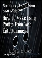 How To Make Daily Profits From Web Entertainment: Build And Brand Your Own Web Tv