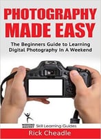 Photography Made Easy: The Beginners Guide To Learning Digital Photography In A Weekend