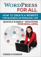 Wordpress For All : How To Create A Website For Business Or Personal Use, Quickly & Easily