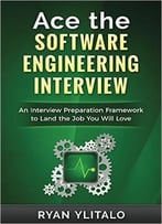 Ace The Software Engineering Interview: An Interview Preparation Framework To Land The Job You Will Love