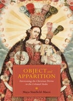 Object And Apparition: Envisioning The Christian Divine In The Colonial Andes, 2nd Edition