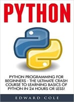 Python: Python Programming For Beginners – The Ultimate Crash Course To Learning Basics Of Python In 24 Hours Or Less!