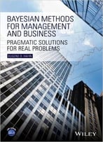 Bayesian Methods For Management And Business: Pragmatic Solutions For Real Problems
