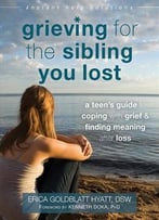 Grieving For The Sibling You Lost: A Teen’S Guide To Coping With Grief And Finding Meaning After Loss