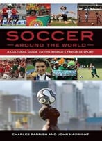 Soccer Around The World: A Cultural Guide To The World’S Favorite Sport