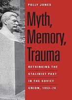 Myth, Memory, Trauma: Rethinking The Stalinist Past In The Soviet Union, 1953-70
