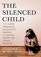 The Silenced Child: From Labels, Medications, And Quick-Fix Solutions To Listening, Growth, And Lifelong Resilience