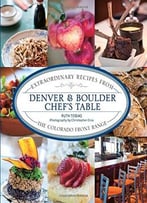Denver & Boulder Chef’S Table: Extraordinary Recipes From The Colorado Front Range