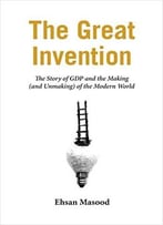 The Great Invention: The Story Of Gdp And The Making And Unmaking Of The Modern World