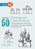 Draw 50 Buildings And Other Structures: The Step-By-Step Way To Draw Castles And Cathedrals, Skyscrapers And…