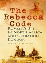The Rebecca Code: Rommel’S Spy In North Africa And Operation Condor