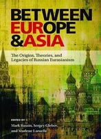 Between Europe And Asia: The Origins, Theories, And Legacies Of Russian Eurasianism (Pitt Russian East European)